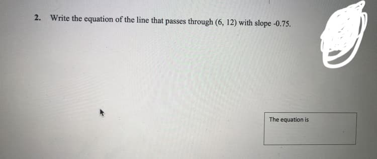 2. Write the equation of the line that passes through (6, 12) with slope -0.75.
The equation is
