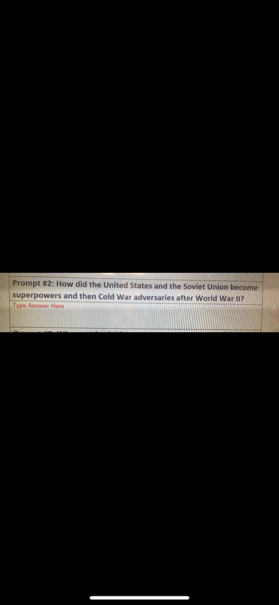 Prompt #2: How did the United States and the Soviet Union become
superpowers and then Cold War adversaries after World War II?
Type Answer Here