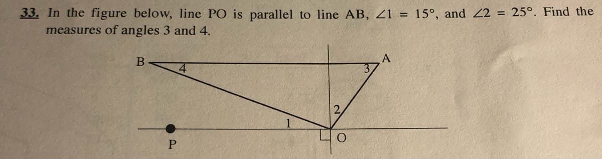 33. In the figure below, line PO is parallel to line AB, Z1 = 15°, and 22 = 25°. Find the
measures of angles 3 and 4.
2.

