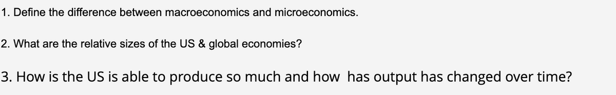 1. Define the difference between macroeconomics and microeconomics.
2. What are the relative sizes of the US & global economies?
3. How is the US is able to produce so much and how has output has changed over time?