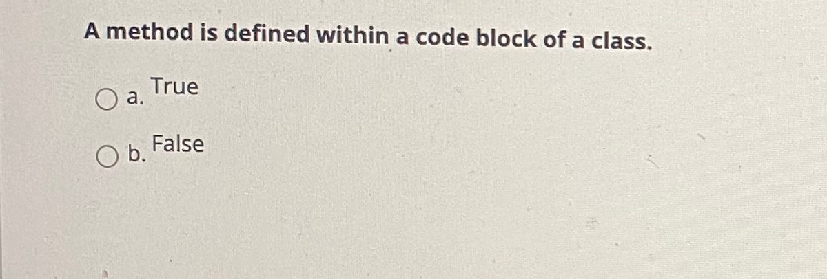 A method is defined within a code block of a class.
a.
O b.
True
False