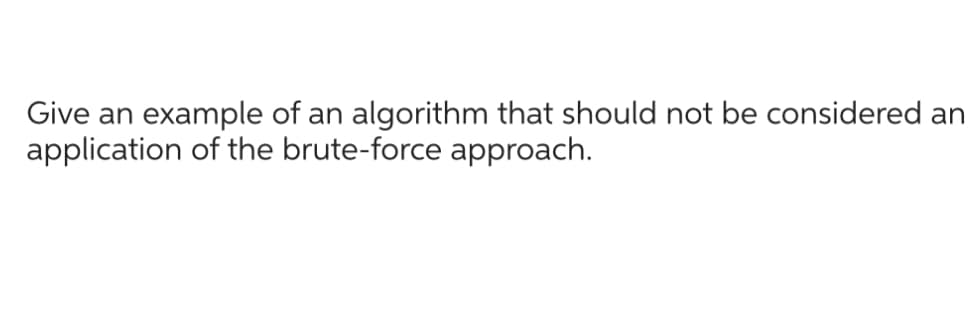 Give an
example of an algorithm that should not be considered an
application of the brute-force approach.