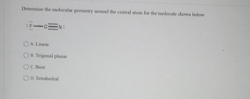 Determine the molecular geometry around the central atom for the molecule shown below
F-C3 N:
A. Linear
OB. Trigonal planar
OC. Bent
OD. Tetrahedral