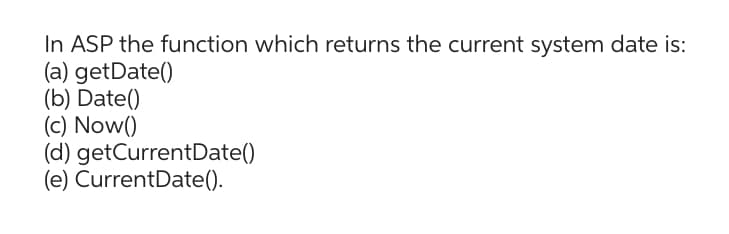 In ASP the function which returns the current system date is:
(a) getDate()
(b) Date()
(c) Now()
(d) getCurrentDate()
(e) CurrentDate().