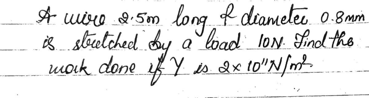 A wire 2.5mm long I diameter 0.8mm
is stretched by a load ION. Find the
work done if I is. 2 x 10″N/m²