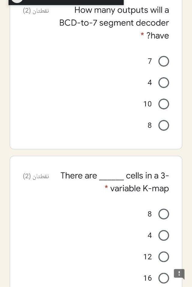 نقطتان )2(
How many outputs will a
BCD-to-7 segment decoder
?have
7 O
4 O
10 O
8 O
(2) jubäi There are
cells in a 3-
variable K-map
8 O
4 O
12 O
16 O
