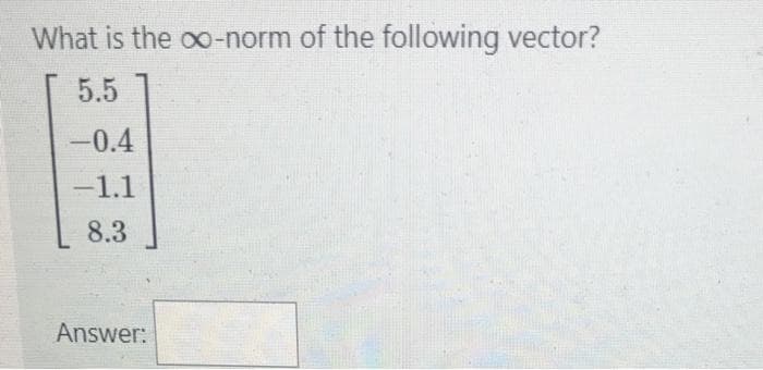 What is the oo-norm of the following vector?
5.5
-0.4
-1.1
8.3
Answer:
