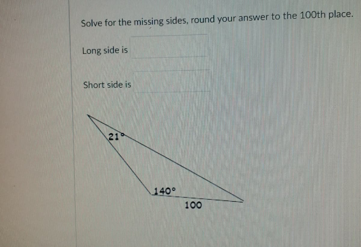 Solve for the missing sides, round your answer to the 100th place.
Long side is
Short side is
21
140°
100
