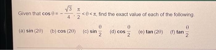 V3
Given that cos 0 D
<0 <T, find the exact value of each of the following.
4 2
(a) sin (20) (b) cos (20) (c) sin;
(d) cos
2
(e) tan (20)
(f) tan
