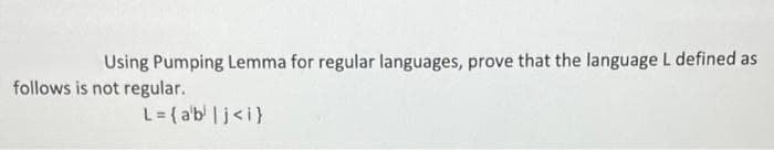 Using Pumping Lemma for regular languages, prove that the language L defined as
follows is not regular.
L= { a'b' |j<i}
