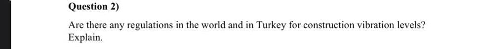 Question 2)
Are there any regulations in the world and in Turkey for construction vibration levels?
Explain.
