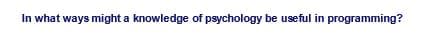 In what ways might a knowledge of psychology be useful in programming?