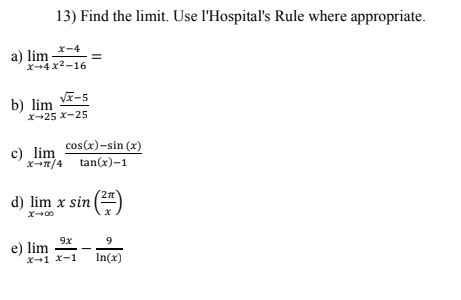 X-4
X-4x²-16
a) lim
13) Find the limit. Use l'Hospital's Rule where appropriate.
√x-5
X-25 X-25
b) lim
c) lim cos(x)-sin (x)
x-π/4 tan(x)-1
d) lim x sin (27)
9x
x-1 X-1
e) lim
9
In(x)