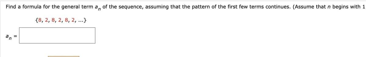 n
Find a formula for the general term a of the sequence, assuming that the pattern of the first few terms continues. (Assume that n begins with 1
{8, 2, 8, 2, 8, 2, ...}