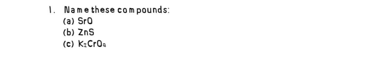 1. Name these compounds:
(a) Sro
(b) ZnS
(c) K2Cr0a
