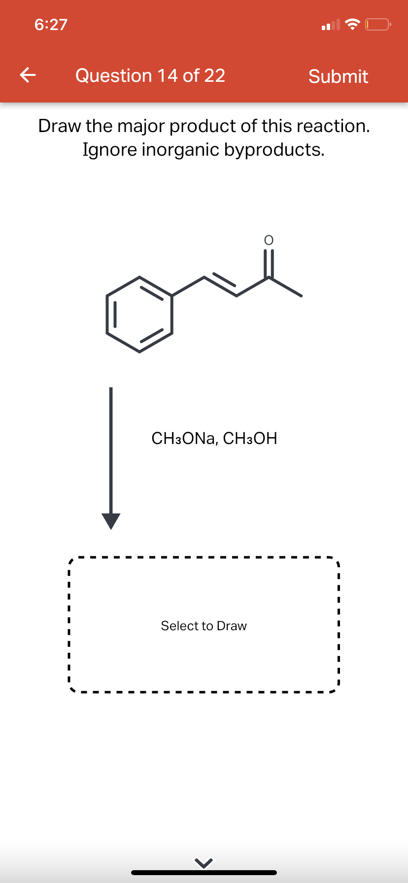 6:27
←
Question 14 of 22
Draw the major product of this reaction.
Ignore inorganic byproducts.
O
CH3ONA, CH3OH
Select to Draw
Submit