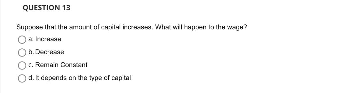 QUESTION 13
Suppose that the amount of capital increases. What will happen to the wage?
a. Increase
b. Decrease
c. Remain Constant
d. It depends on the type of capital