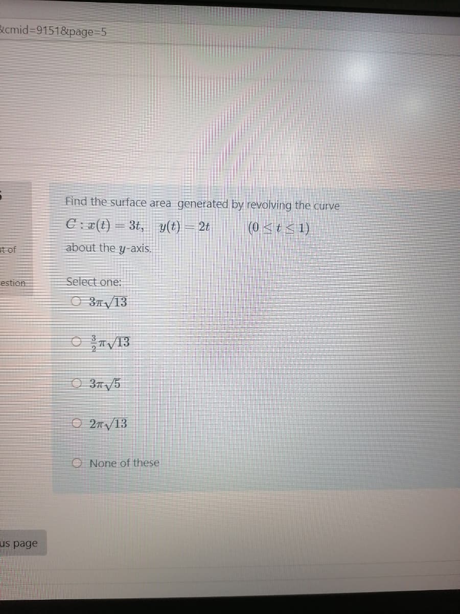 Bicmid=91518&page=5
Find the surface area generated by revolving the curve
E: a(t)
= 3t, y(t) = 2t
|(0 < +<1)
at of
about the y-axis.
estion
Select one:
O 37/13
O 3/5
O 2n/13
O None of these
us page

