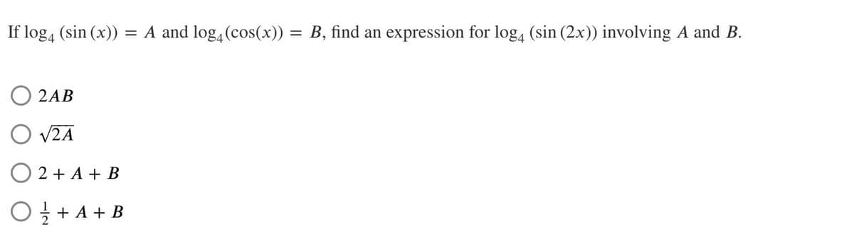 If log4 (sin (x)) = A and log4 (cos(x)) = B, find an expression for log4 (sin (2x)) involving A and B.
2AB
O √2A
2 + A + B
O / + A + B