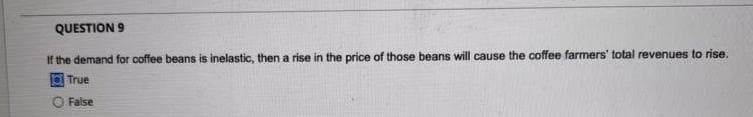 QUESTION 9
If the demand for coffee beans is inelastic, then a rise in the price of those beans will cause the coffee farmers' total revenues to rise.
True
O False