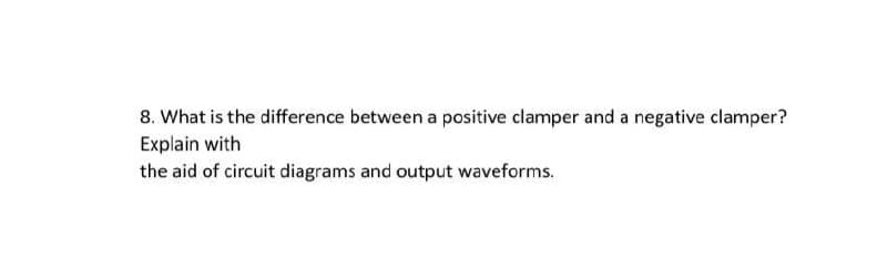 8. What is the difference between a positive clamper and a negative clamper?
Explain with
the aid of circuit diagrams and output waveforms.