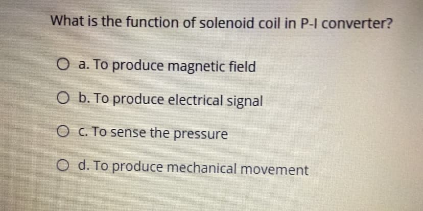 What is the function of solenoid coil in P-I converter?
O a. To produce magnetic field
O b. To produce electrical signal
O c. To sense the pressure
O d. To produce mechanical movement
