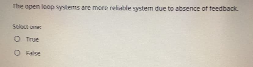 The open loop systems are more reliable system due to absence of feedback.
Select one:
O True
O False
