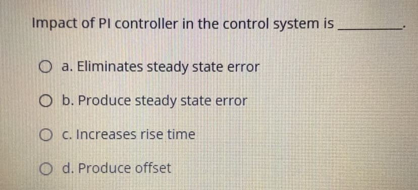 Impact of PI controller in the control system is
O a. Eliminates steady state error
O b. Produce steady state error
O C. Increases rise timne
O d. Produce offset
