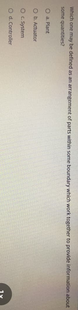 Which one may be defined as an arrangement of parts within some boundary which work together to provide information about
some quantities?
O a. Plant
O b. Actuator
O c. System
O d. Controller

