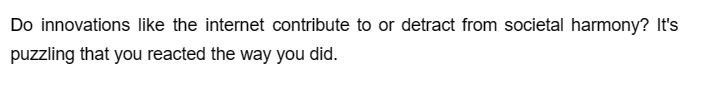 Do innovations like the internet contribute to or detract from societal harmony? It's
puzzling that you reacted the way you did.
