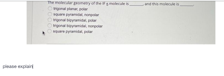 The molecular geometry of the IF 5 molecule is
,and this molecule is
trigonal planar, polar
square pyramidal, nonpolar
trigonal bipyramidal, polar
trigonal bipyramidal, nonpolar
square pyramidal, polar
please explain
00000
