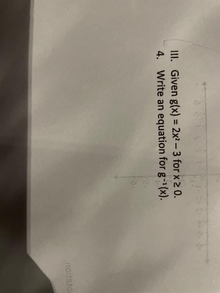 III. Given g(x) = 2x²-3 for x 2 0.
4. Write an equation for g-(x).
%3D
noitstor
