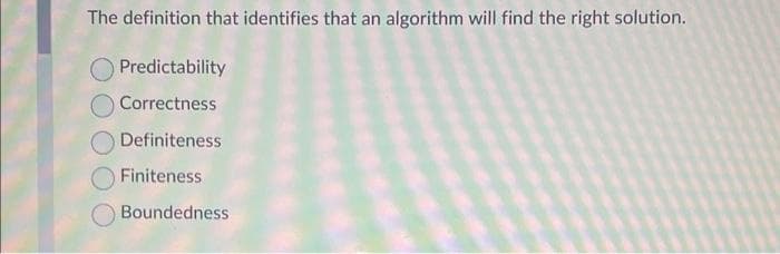 The definition that identifies that an
Predictability
Correctness
Definiteness
Finiteness
Boundedness
algorithm will find the right solution.