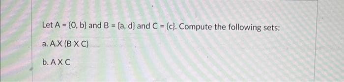 Let A = {0, b) and B = {a, d) and C = {c}. Compute the following sets:
a. AX (BXC)
b. AXC