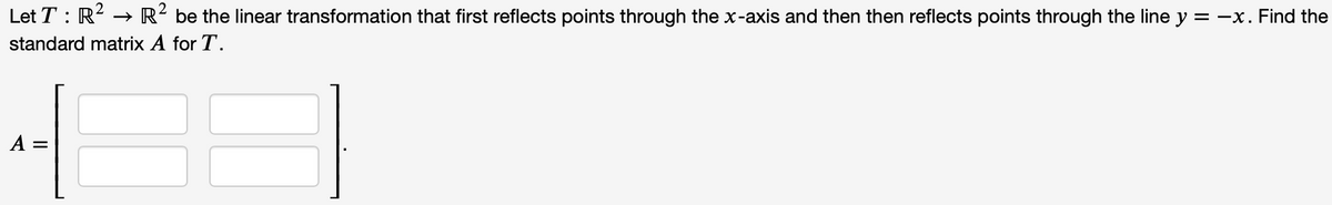 Let T : R? –
R- be the linear transformation that first reflects points through the x-axis and then then reflects points through the line y = -x. Find the
standard matrix A for T.
A =
