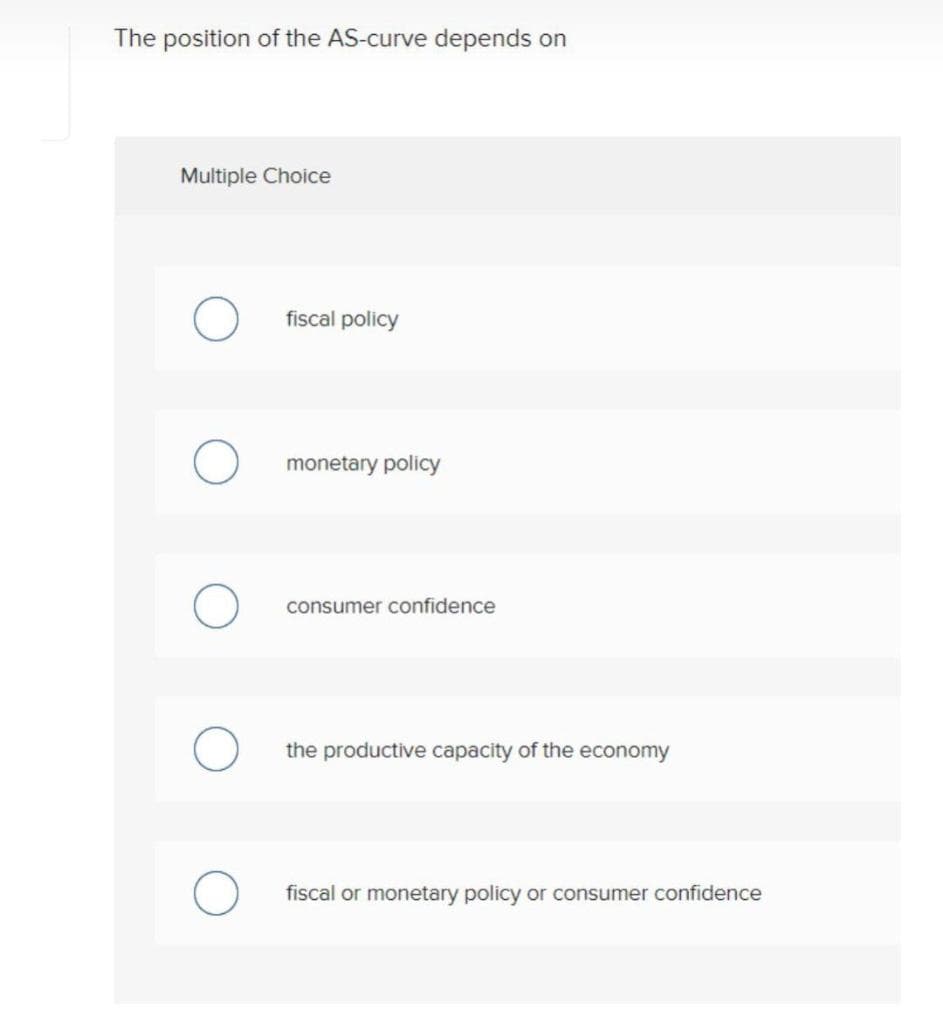 The position of the AS-curve depends on
Multiple Choice
fiscal policy
monetary policy
consumer confidence
the productive capacity of the economy
fiscal or monetary policy or consumer confidence
