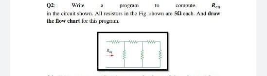 Write
program
to
compute
Rea
Q2:
a
in the circuit shown. All resistors in the Fig, shown are 50 each. And draw
the flow chart for this program.
R
