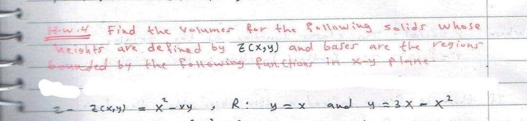 Hw.4
heights ave definedby ECX,y) and bases are the regions
bounded by the fottowiny fiun ttion in x-y plate
Find the Volumes for the fallowing solids whose
R: yax and y23X= x²
=XxY
