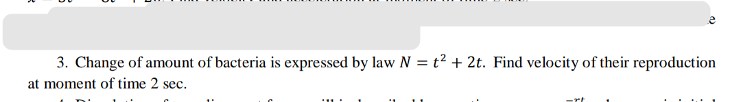 3. Change of amount of bacteria is expressed by law N = t² + 2t. Find velocity of their reproduction
at moment of time 2 sec.
