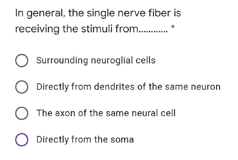 In general, the single nerve fiber is
receiving the stimuli from. .
O Surrounding neuroglial cells
O Directly from dendrites of the same neuron
O The axon of the same neural cell
O Directly from the soma
