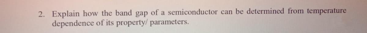 2. Explain how the band gap of a semiconductor can be determined from temperature
dependence of its property/ parameters.
