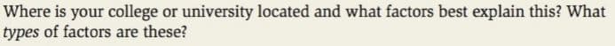 Where is your college or university located and what factors best explain this? What
types of factors are these?
