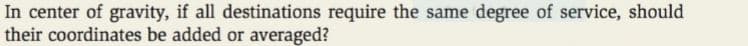 In center of gravity, if all destinations require the same degree of service, should
their coordinates be added or averaged?
