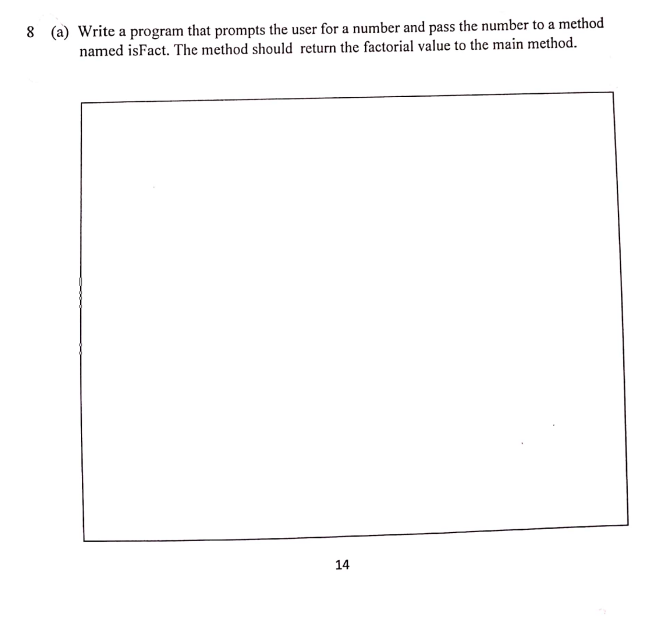 8 (a) Write a program that prompts the user for a number and pass the number to a method
named isFact. The method should return the factorial value to the main method.
14
