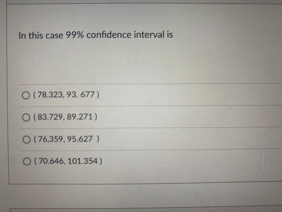 Dr. M wanted to estimate the mean cholesterol level for men living in
Hartford. He took a sampled of 20 men from Hartford and found that mean
cholesterol level is 86 with a standard deviation of 12. He wants to construct
a 99% confidence interval for mean cholesterol level of men. In this
case,
the level of significance a and the critical values are respectively
O 0.005, 2.845
0.01, 2.861
0.025, 2.539
O 0.01, 2.334