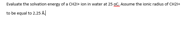 Evaluate the solvation energy of a CH2I+ ion in water at 25 oC. Assume the ionic radius of CH2I+
to be equal to 2.25 A.
