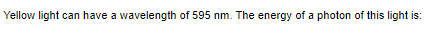 Yellow light can have a wavelength of 595 nm. The energy of a photon of this light is:
