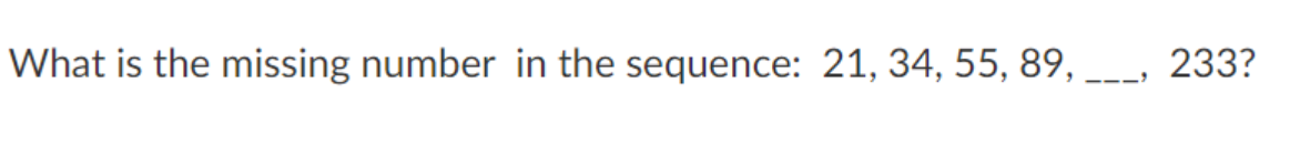 What is the missing number in the sequence: 21, 34, 55, 89, ___, 233?