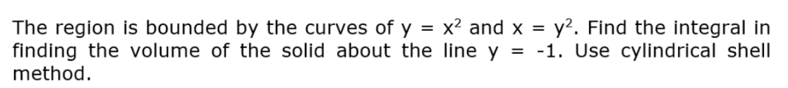 The region is bounded by the curves of y = x² and x = y². Find the integral in
line y = -1. Use cylindrical shell
finding the volume of the solid about the
method.