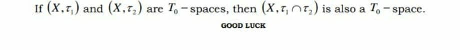 If (X,z,) and (X,7,) are T,- spaces, then (X,r,nt,) is also a T, - space.
GOOD LUCK
